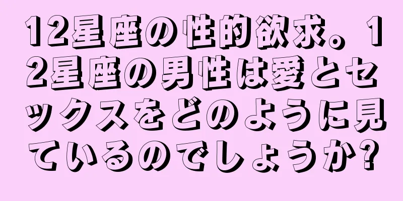 12星座の性的欲求。12星座の男性は愛とセックスをどのように見ているのでしょうか?