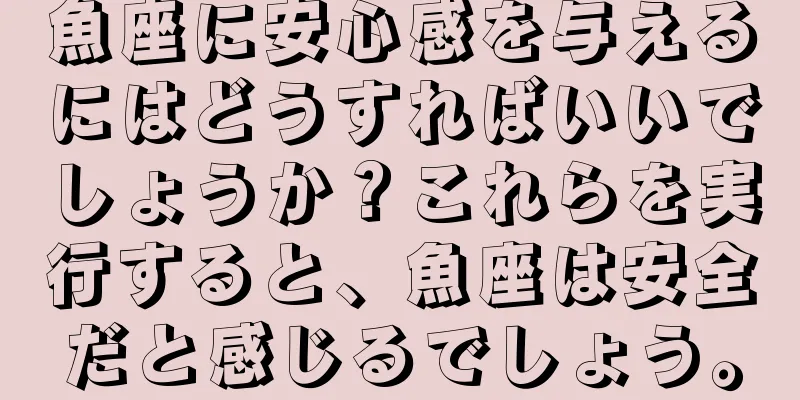 魚座に安心感を与えるにはどうすればいいでしょうか？これらを実行すると、魚座は安全だと感じるでしょう。