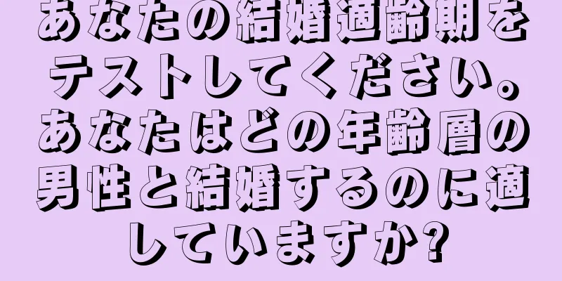 あなたの結婚適齢期をテストしてください。あなたはどの年齢層の男性と結婚するのに適していますか?