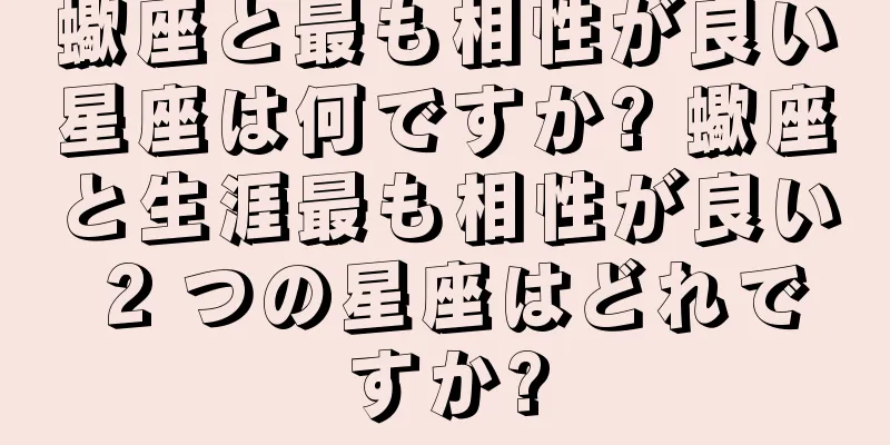 蠍座と最も相性が良い星座は何ですか? 蠍座と生涯最も相性が良い 2 つの星座はどれですか?