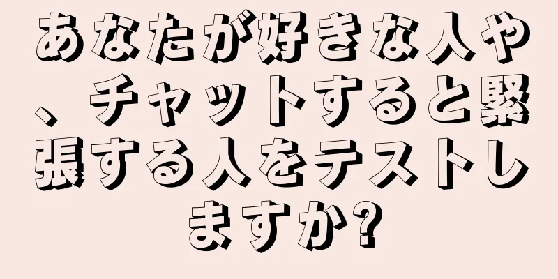 あなたが好きな人や、チャットすると緊張する人をテストしますか?