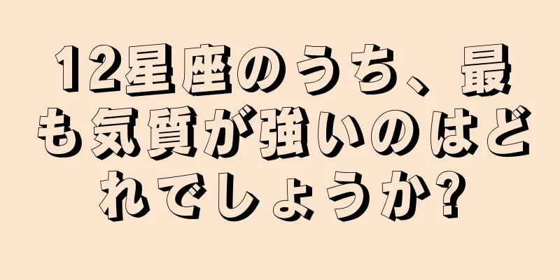 12星座のうち、最も気質が強いのはどれでしょうか?