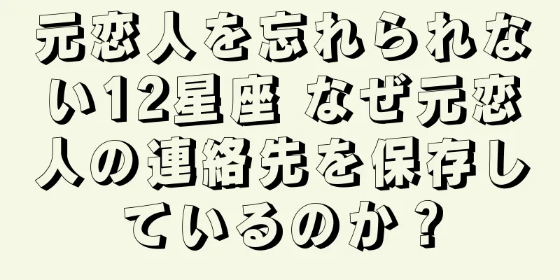元恋人を忘れられない12星座 なぜ元恋人の連絡先を保存しているのか？