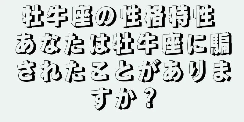 牡牛座の性格特性 あなたは牡牛座に騙されたことがありますか？