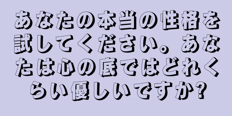 あなたの本当の性格を試してください。あなたは心の底ではどれくらい優しいですか?