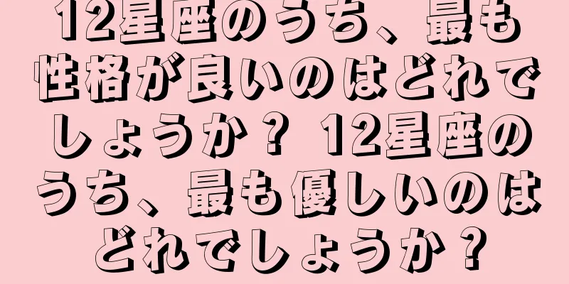 12星座のうち、最も性格が良いのはどれでしょうか？ 12星座のうち、最も優しいのはどれでしょうか？