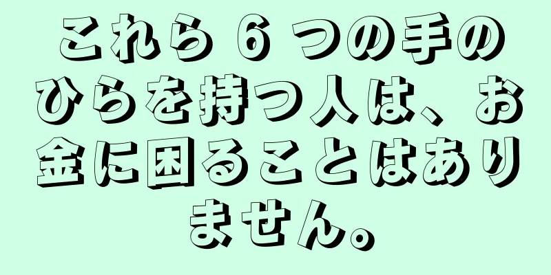 これら 6 つの手のひらを持つ人は、お金に困ることはありません。