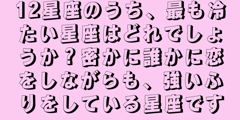 12星座のうち、最も冷たい星座はどれでしょうか？密かに誰かに恋をしながらも、強いふりをしている星座です