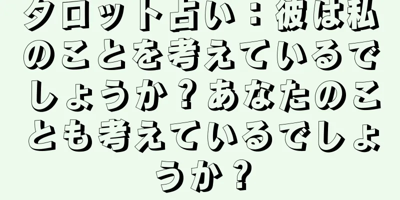 タロット占い：彼は私のことを考えているでしょうか？あなたのことも考えているでしょうか？