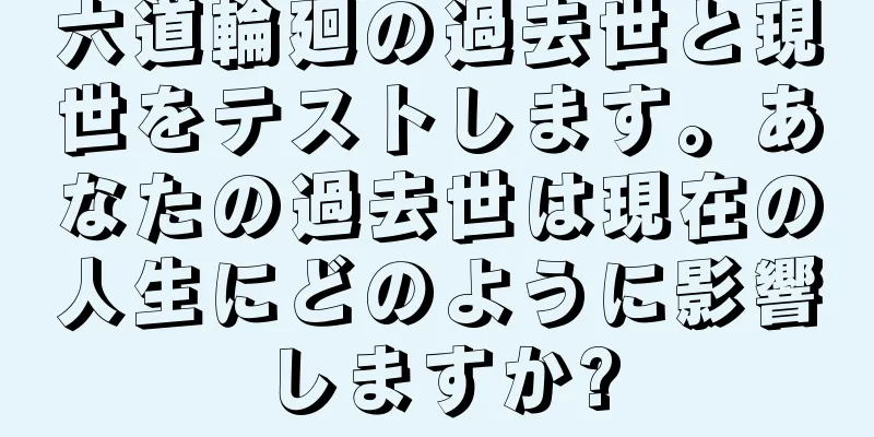 六道輪廻の過去世と現世をテストします。あなたの過去世は現在の人生にどのように影響しますか?