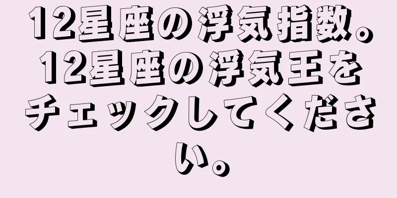 12星座の浮気指数。12星座の浮気王をチェックしてください。