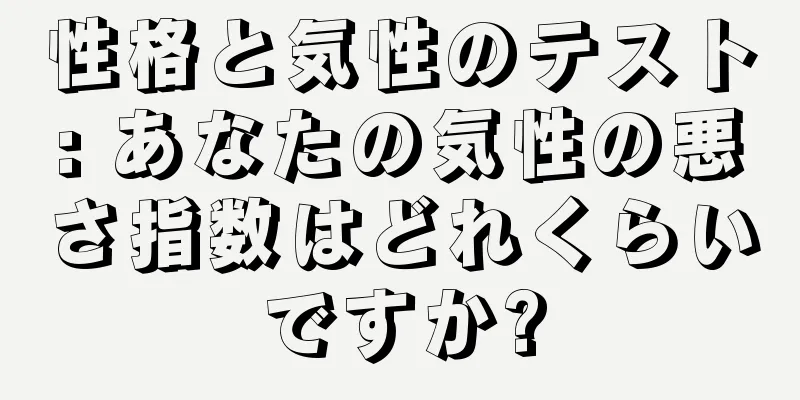 性格と気性のテスト: あなたの気性の悪さ指数はどれくらいですか?
