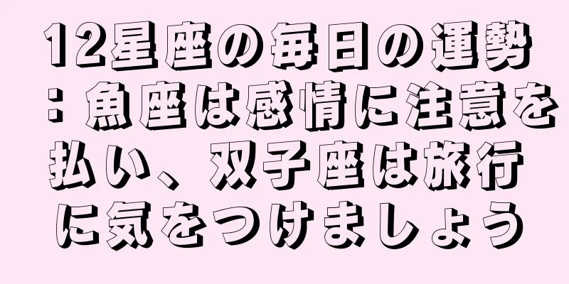 12星座の毎日の運勢：魚座は感情に注意を払い、双子座は旅行に気をつけましょう