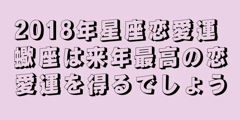 2018年星座恋愛運 蠍座は来年最高の恋愛運を得るでしょう