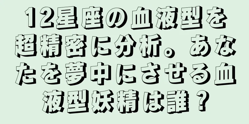 12星座の血液型を超精密に分析。あなたを夢中にさせる血液型妖精は誰？