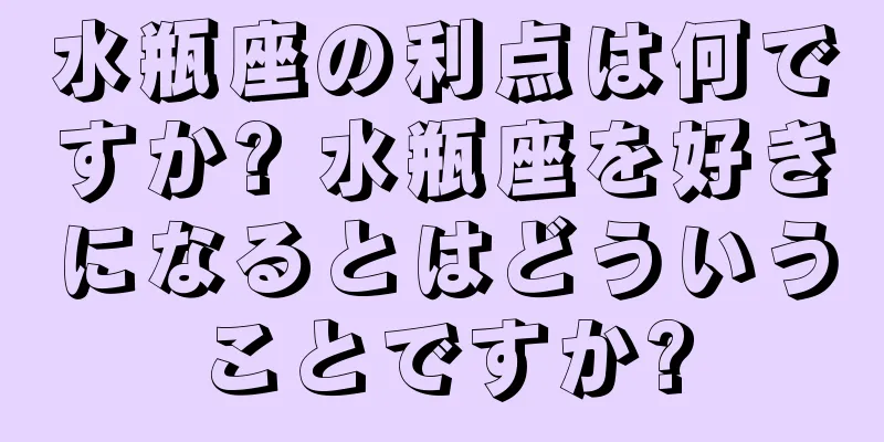 水瓶座の利点は何ですか? 水瓶座を好きになるとはどういうことですか?