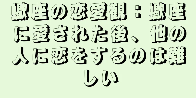 蠍座の恋愛観：蠍座に愛された後、他の人に恋をするのは難しい