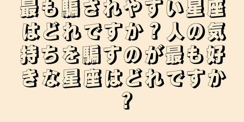 最も騙されやすい星座はどれですか？人の気持ちを騙すのが最も好きな星座はどれですか？