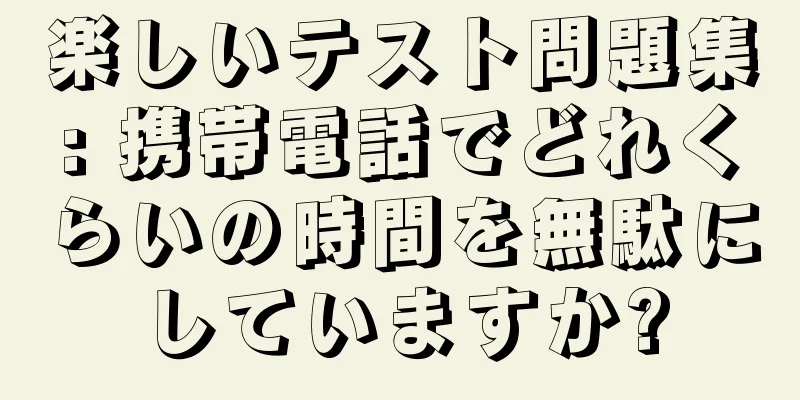 楽しいテスト問題集: 携帯電話でどれくらいの時間を無駄にしていますか?