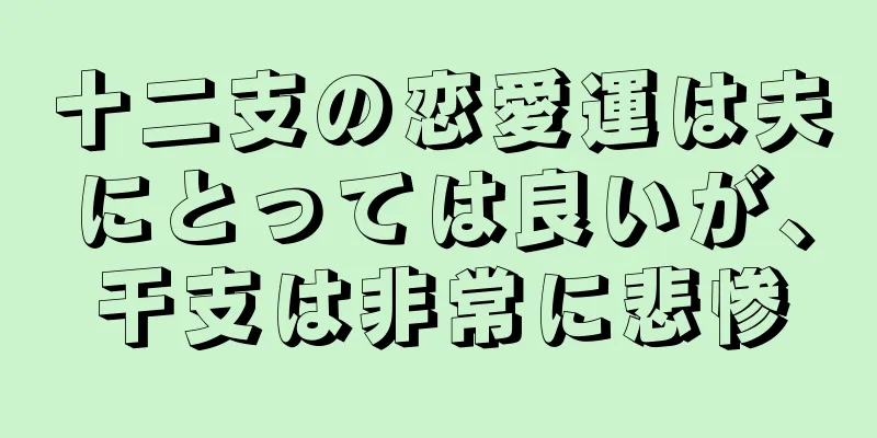 十二支の恋愛運は夫にとっては良いが、干支は非常に悲惨