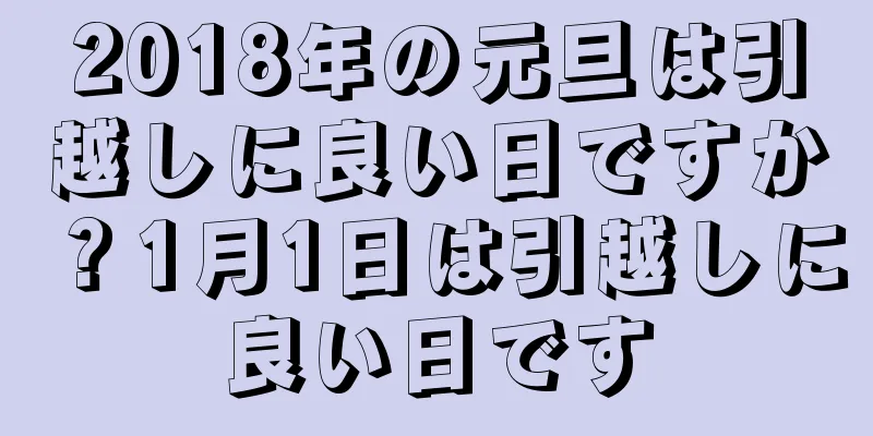 2018年の元旦は引越しに良い日ですか？1月1日は引越しに良い日です