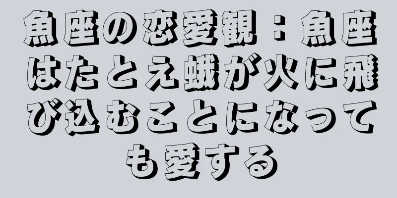 魚座の恋愛観：魚座はたとえ蛾が火に飛び込むことになっても愛する