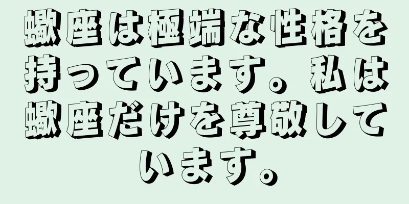 蠍座は極端な性格を持っています。私は蠍座だけを尊敬しています。