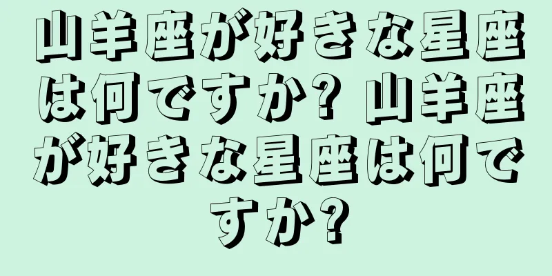 山羊座が好きな星座は何ですか? 山羊座が好きな星座は何ですか?