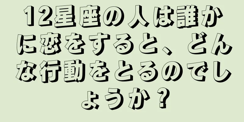 12星座の人は誰かに恋をすると、どんな行動をとるのでしょうか？