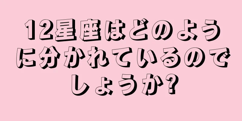 12星座はどのように分かれているのでしょうか?