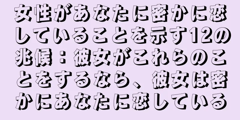 女性があなたに密かに恋していることを示す12の兆候：彼女がこれらのことをするなら、彼女は密かにあなたに恋している