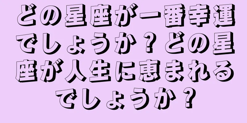どの星座が一番幸運でしょうか？どの星座が人生に恵まれるでしょうか？