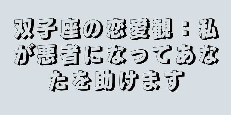 双子座の恋愛観：私が悪者になってあなたを助けます