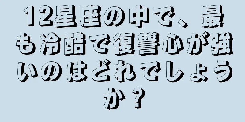 12星座の中で、最も冷酷で復讐心が強いのはどれでしょうか？