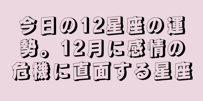 今日の12星座の運勢。12月に感情の危機に直面する星座