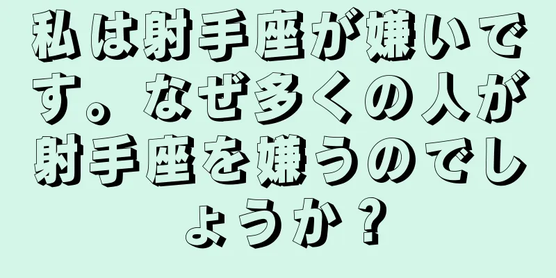 私は射手座が嫌いです。なぜ多くの人が射手座を嫌うのでしょうか？