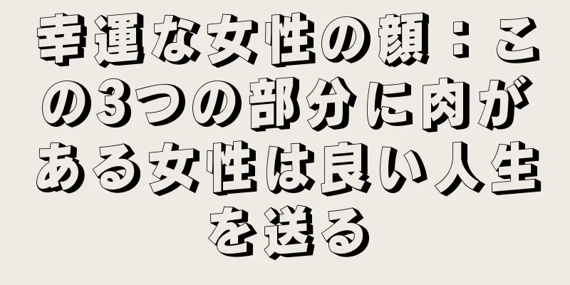 幸運な女性の顔：この3つの部分に肉がある女性は良い人生を送る