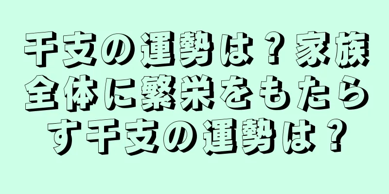 干支の運勢は？家族全体に繁栄をもたらす干支の運勢は？