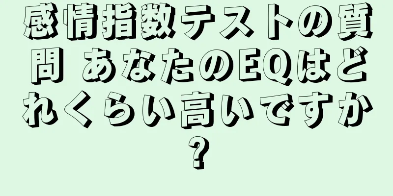 感情指数テストの質問 あなたのEQはどれくらい高いですか?