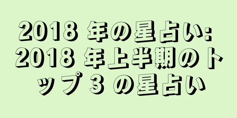2018 年の星占い: 2018 年上半期のトップ 3 の星占い