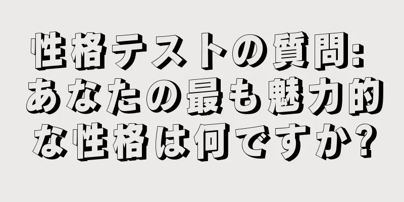 性格テストの質問: あなたの最も魅力的な性格は何ですか?