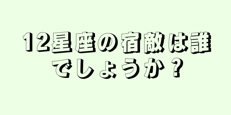 12星座の宿敵は誰でしょうか？
