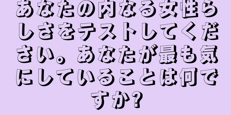 あなたの内なる女性らしさをテストしてください。あなたが最も気にしていることは何ですか?