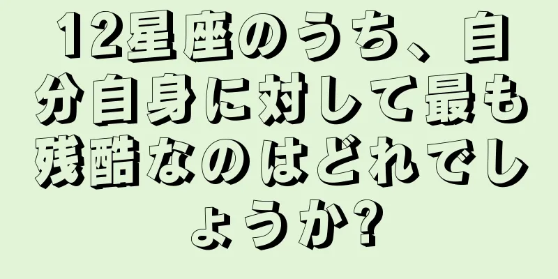12星座のうち、自分自身に対して最も残酷なのはどれでしょうか?