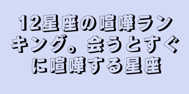 12星座の喧嘩ランキング。会うとすぐに喧嘩する星座