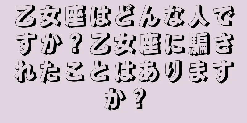 乙女座はどんな人ですか？乙女座に騙されたことはありますか？