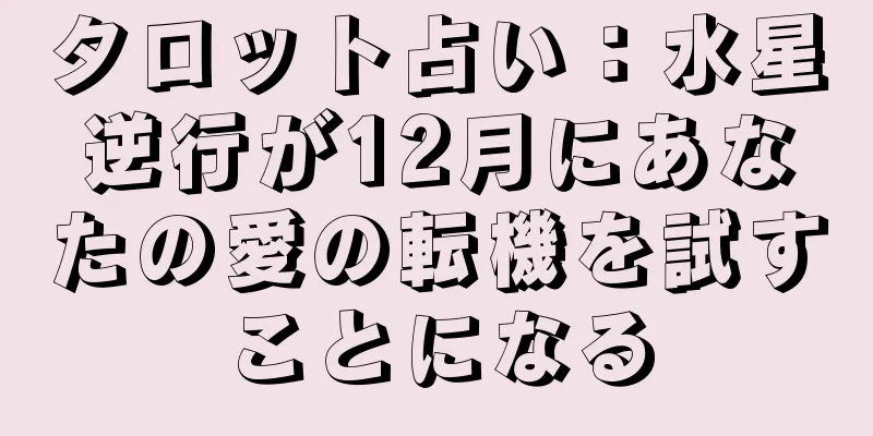 タロット占い：水星逆行が12月にあなたの愛の転機を試すことになる