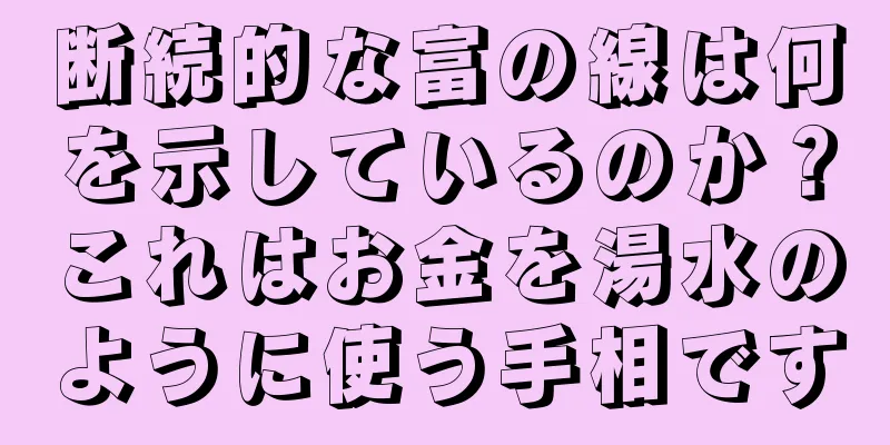断続的な富の線は何を示しているのか？これはお金を湯水のように使う手相です