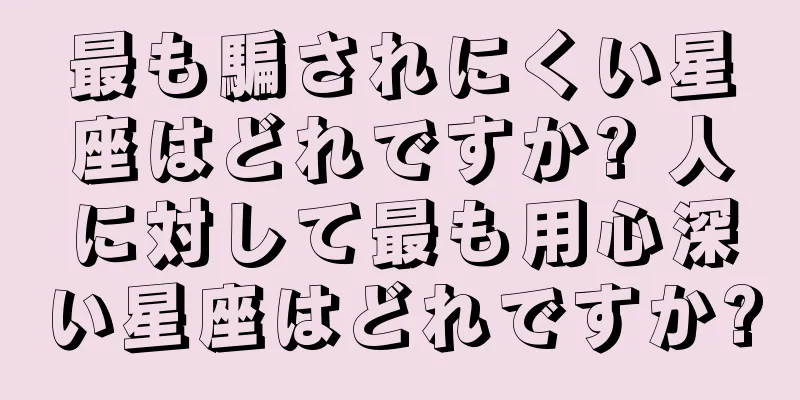 最も騙されにくい星座はどれですか? 人に対して最も用心深い星座はどれですか?