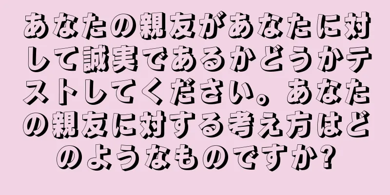 あなたの親友があなたに対して誠実であるかどうかテストしてください。あなたの親友に対する考え方はどのようなものですか?